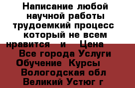 Написание любой научной работы трудоемкий процесс, который не всем нравится...и  › Цена ­ 550 - Все города Услуги » Обучение. Курсы   . Вологодская обл.,Великий Устюг г.